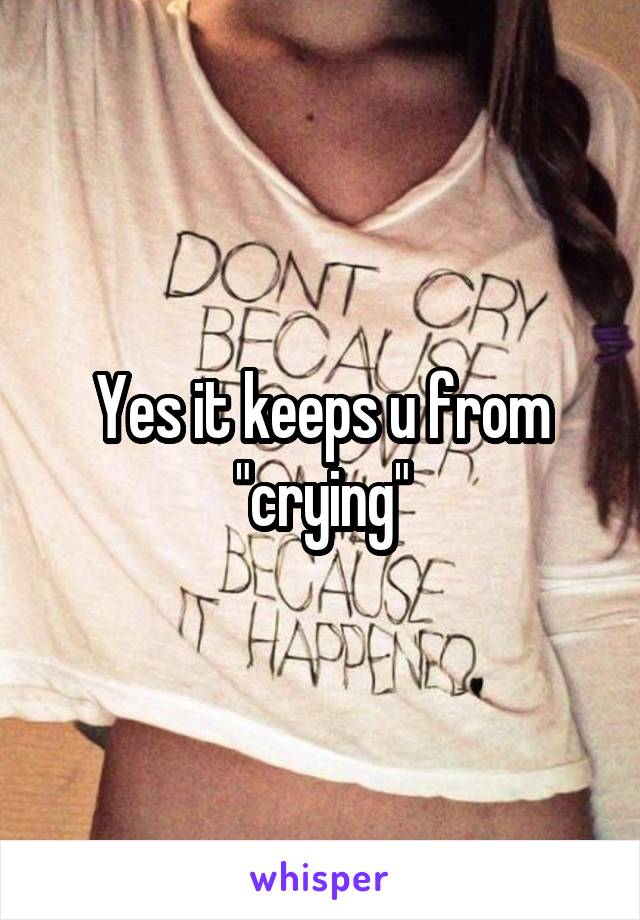 Yes it keeps u from "crying"