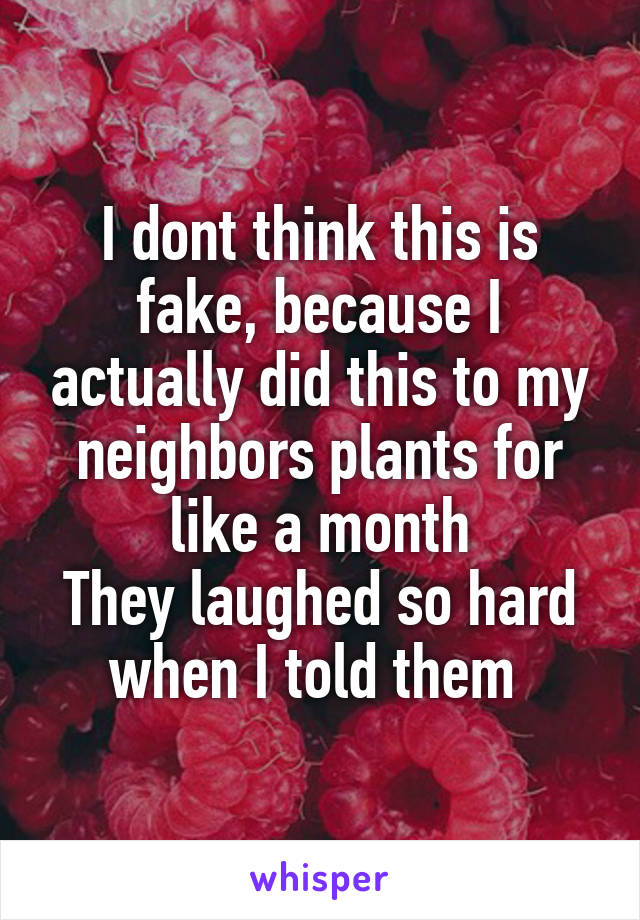 I dont think this is fake, because I actually did this to my neighbors plants for like a month
They laughed so hard when I told them 