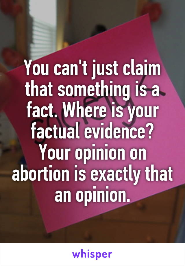 You can't just claim that something is a fact. Where is your factual evidence?
Your opinion on abortion is exactly that an opinion.