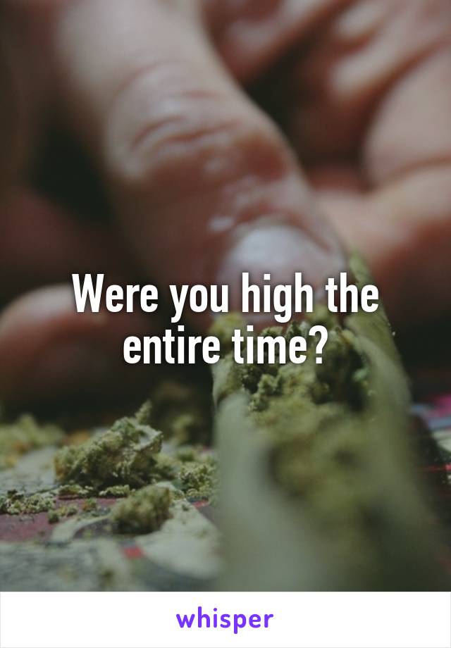 Were you high the entire time?