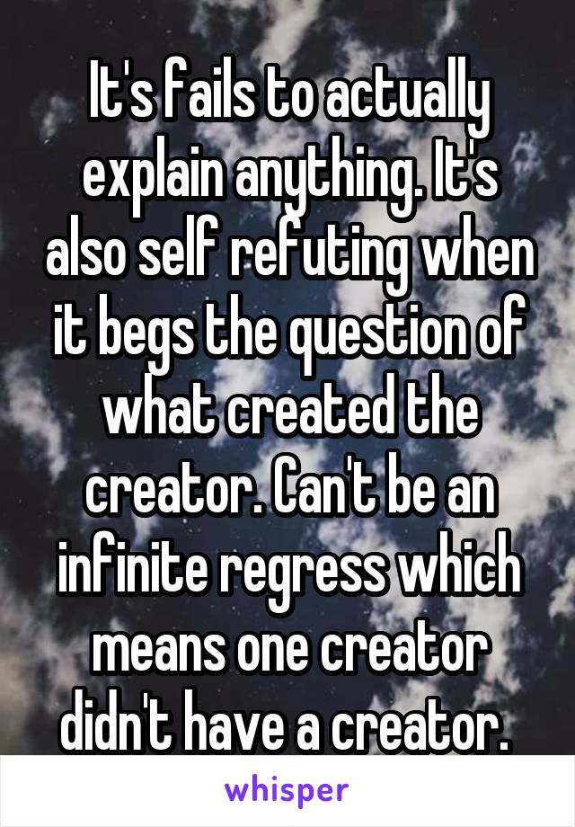 It's fails to actually explain anything. It's also self refuting when it begs the question of what created the creator. Can't be an infinite regress which means one creator didn't have a creator. 