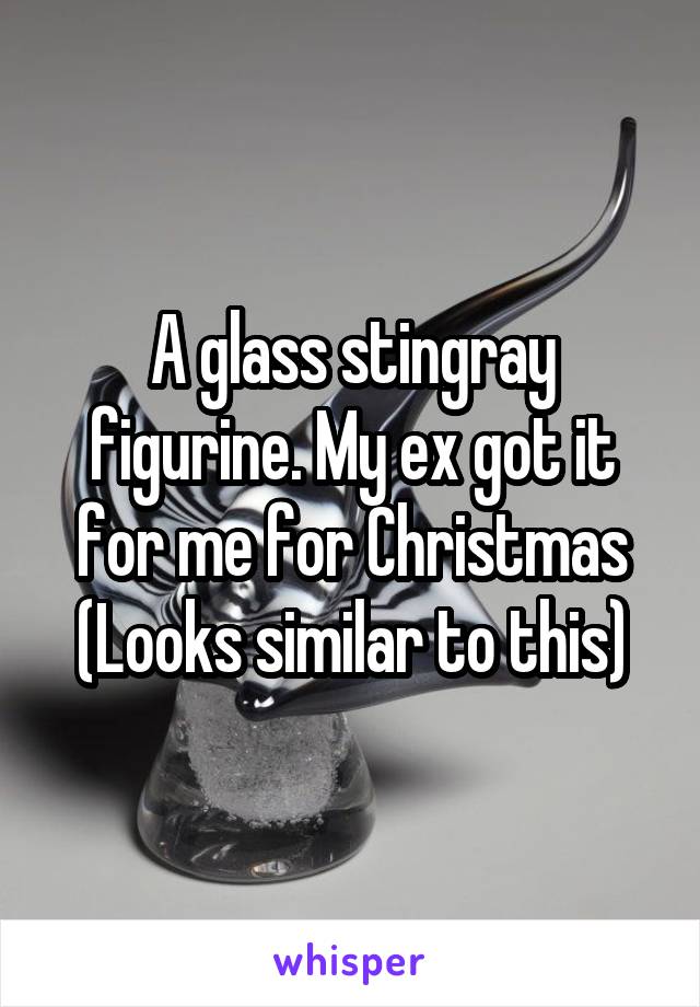 A glass stingray figurine. My ex got it for me for Christmas
(Looks similar to this)