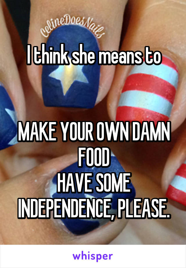 I think she means to


MAKE YOUR OWN DAMN FOOD
HAVE SOME INDEPENDENCE, PLEASE.