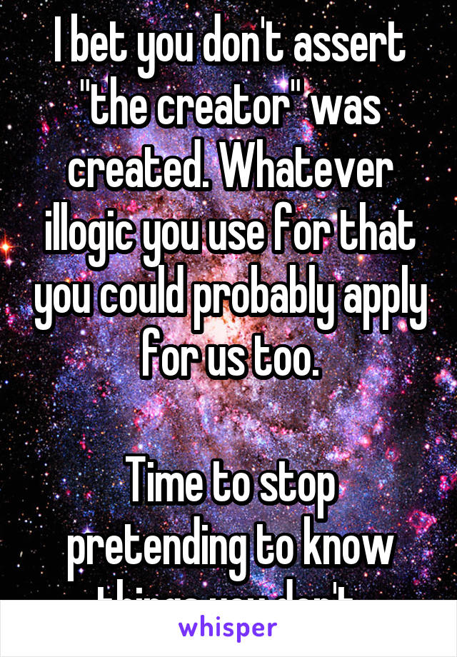 I bet you don't assert "the creator" was created. Whatever illogic you use for that you could probably apply for us too.

Time to stop pretending to know things you don't.