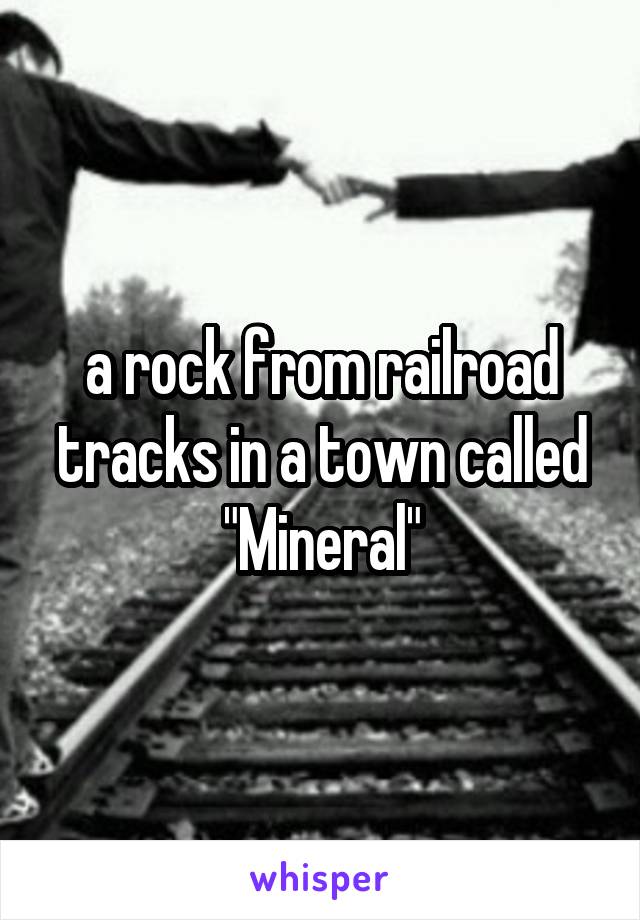 a rock from railroad tracks in a town called "Mineral"