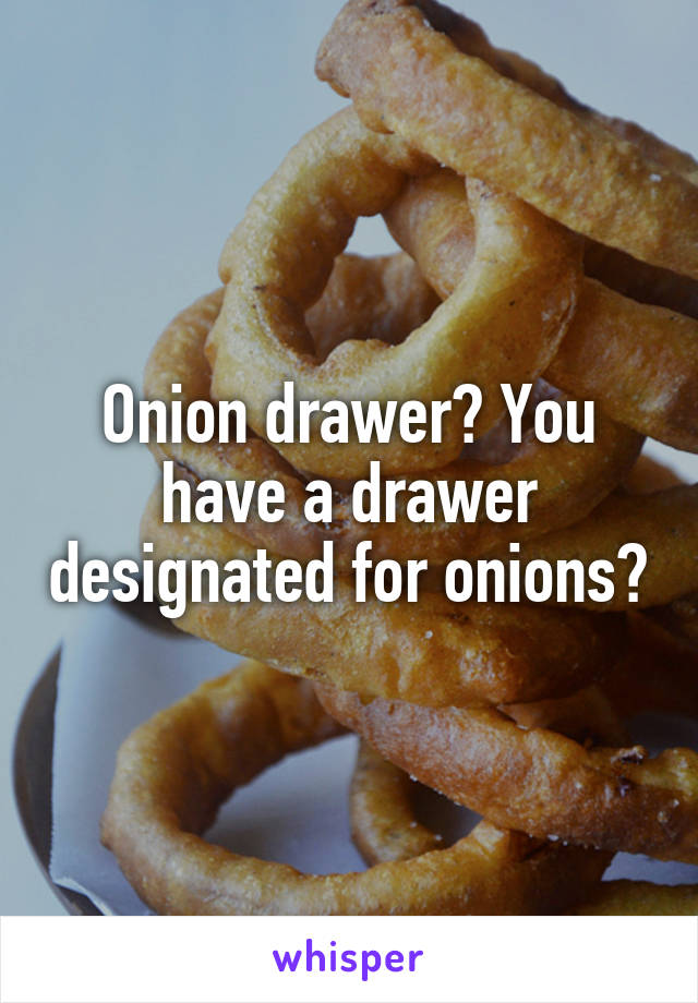 Onion drawer? You have a drawer designated for onions?