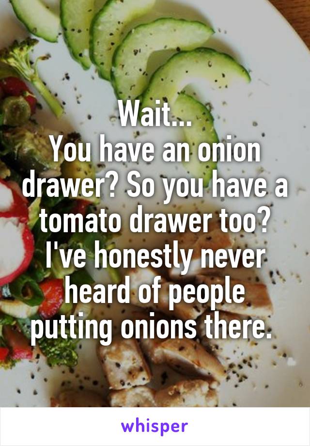 Wait...
You have an onion drawer? So you have a tomato drawer too? I've honestly never heard of people putting onions there. 