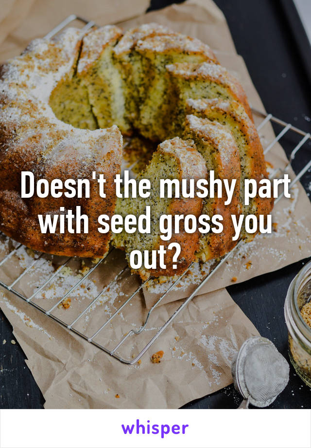 Doesn't the mushy part with seed gross you out?