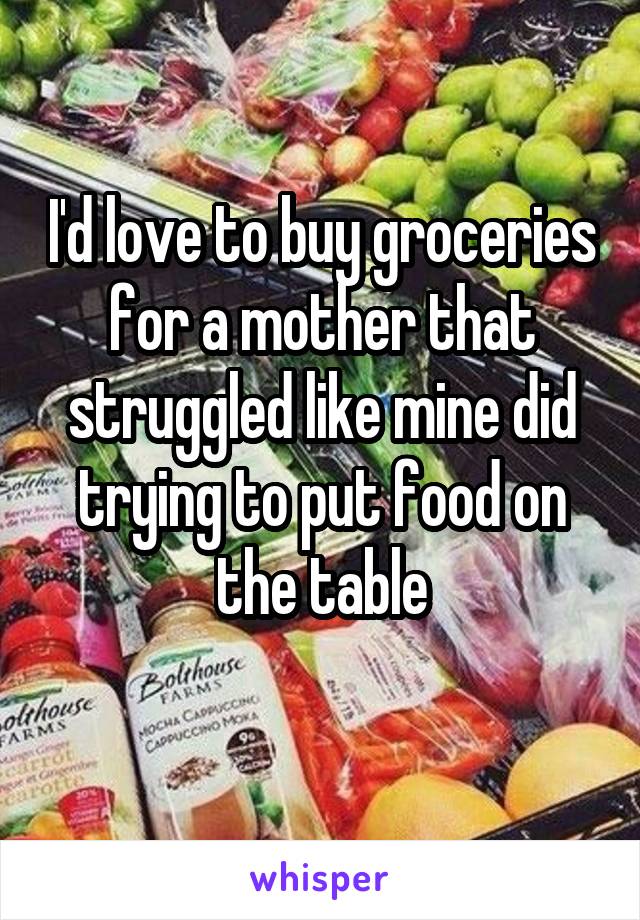 I'd love to buy groceries for a mother that struggled like mine did trying to put food on the table
