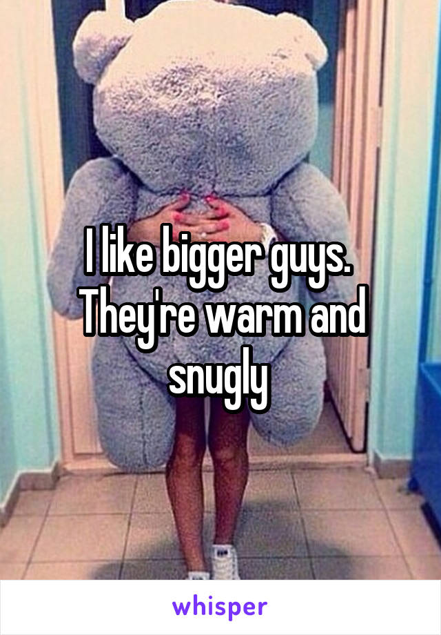 I like bigger guys.  They're warm and snugly 