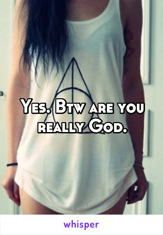 Yes. Btw are you really God.