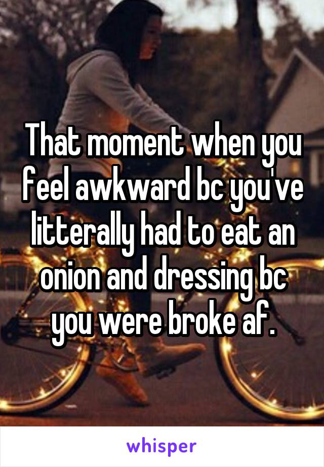 That moment when you feel awkward bc you've litterally had to eat an onion and dressing bc you were broke af.