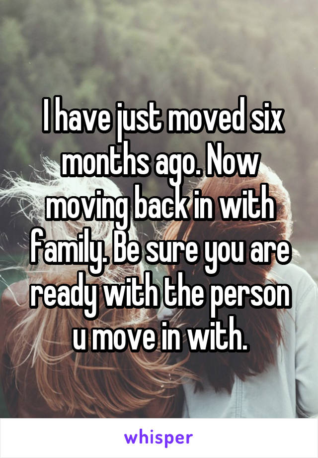  I have just moved six months ago. Now moving back in with family. Be sure you are ready with the person u move in with.