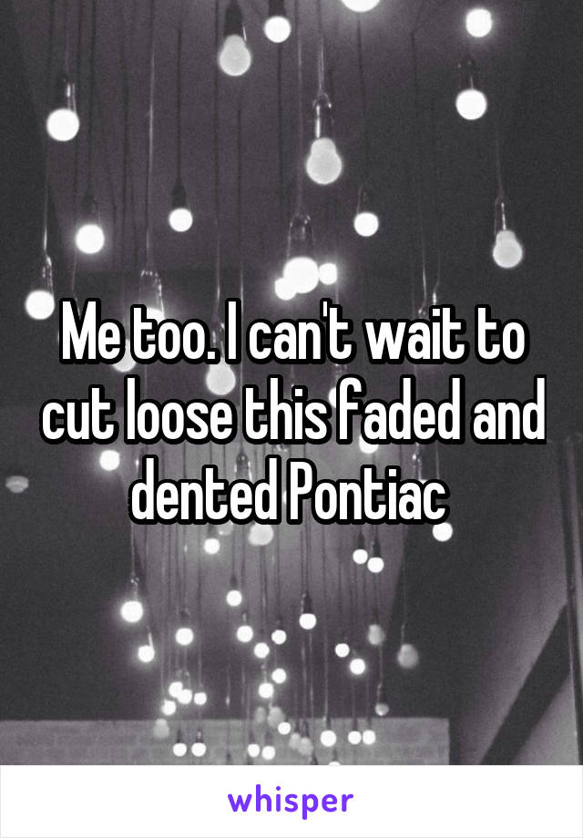 Me too. I can't wait to cut loose this faded and dented Pontiac 