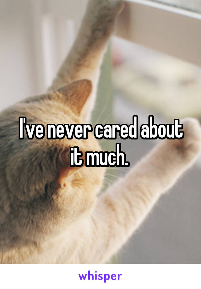 I've never cared about it much. 