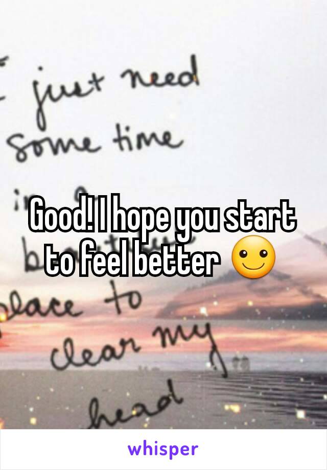 Good! I hope you start to feel better ☺
