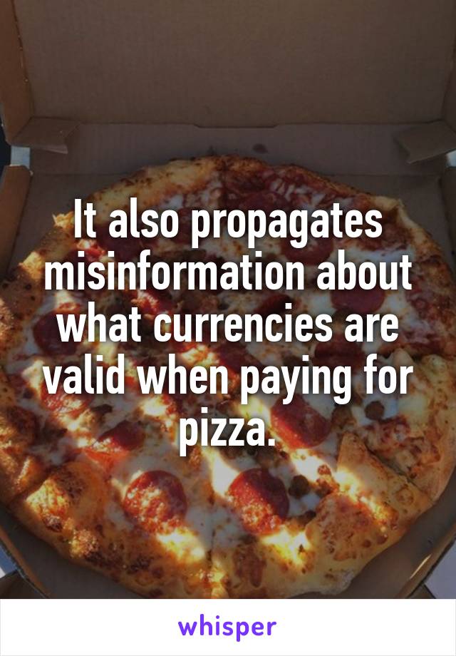 It also propagates misinformation about what currencies are valid when paying for pizza.