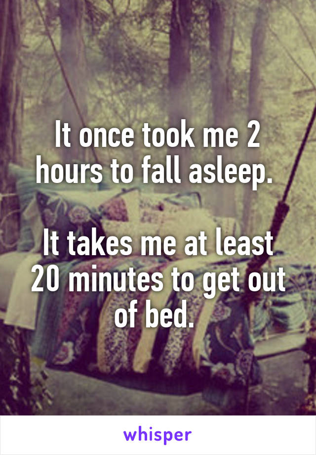 It once took me 2 hours to fall asleep. 

It takes me at least 20 minutes to get out of bed. 