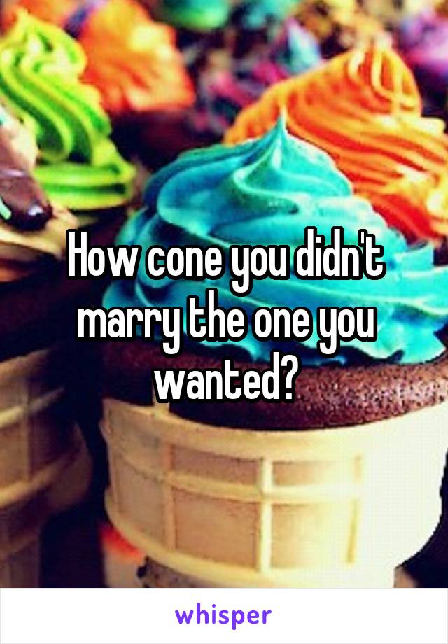 How cone you didn't marry the one you wanted?
