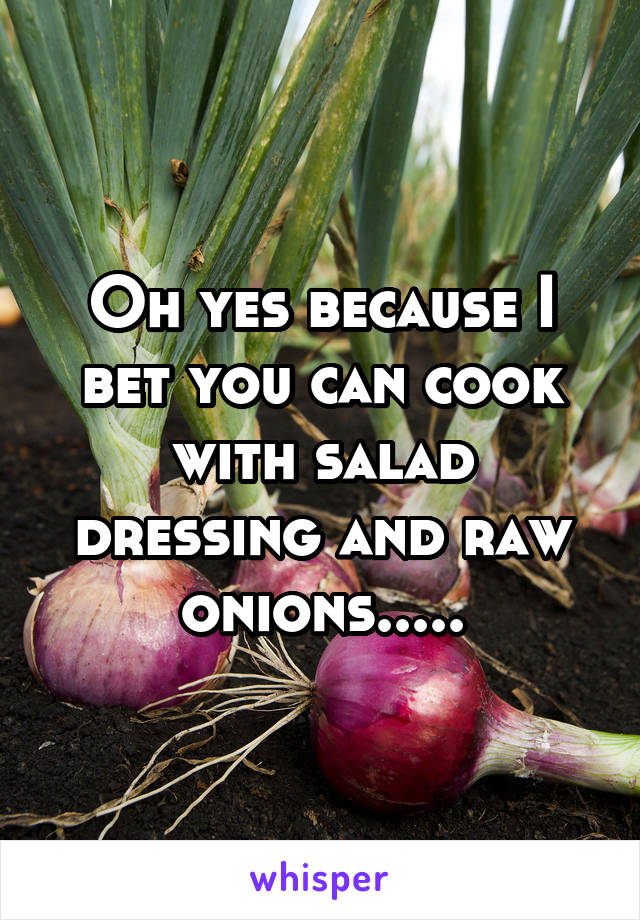 Oh yes because I bet you can cook with salad dressing and raw onions.....