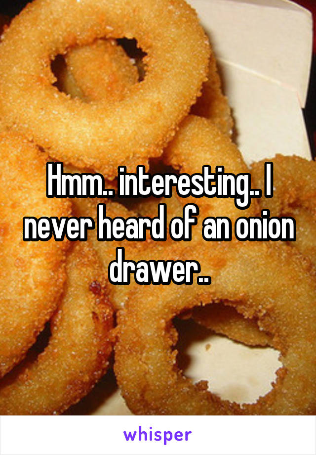 Hmm.. interesting.. I never heard of an onion drawer..