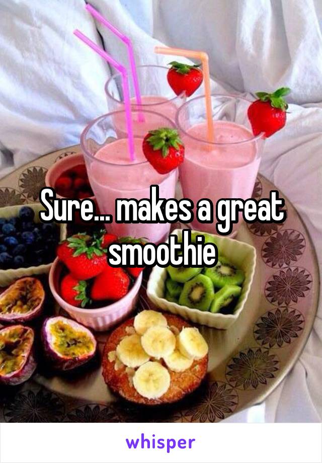 Sure... makes a great smoothie