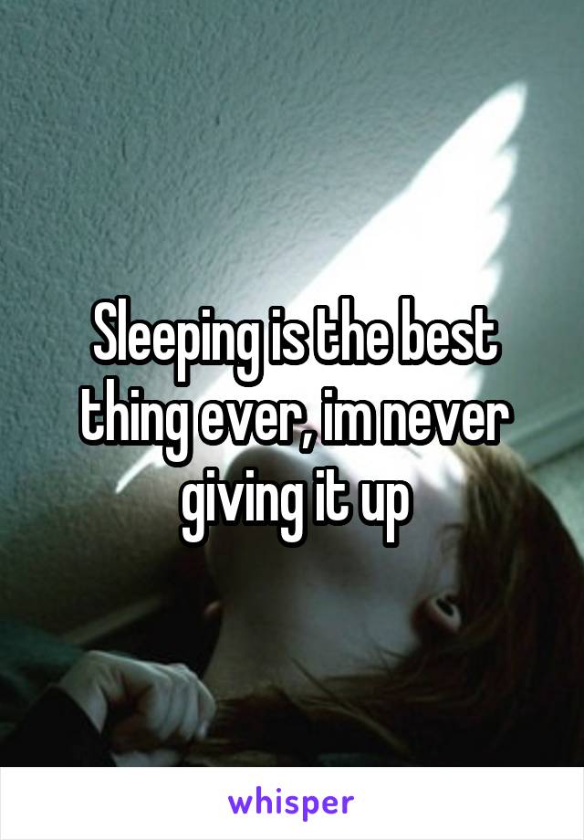 Sleeping is the best thing ever, im never giving it up