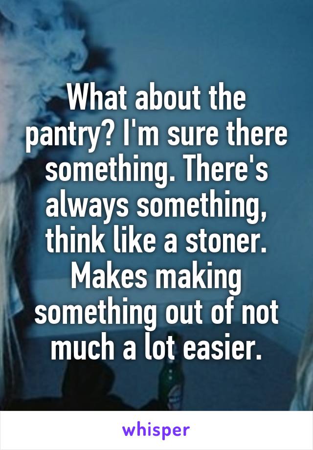 What about the pantry? I'm sure there something. There's always something, think like a stoner. Makes making something out of not much a lot easier.