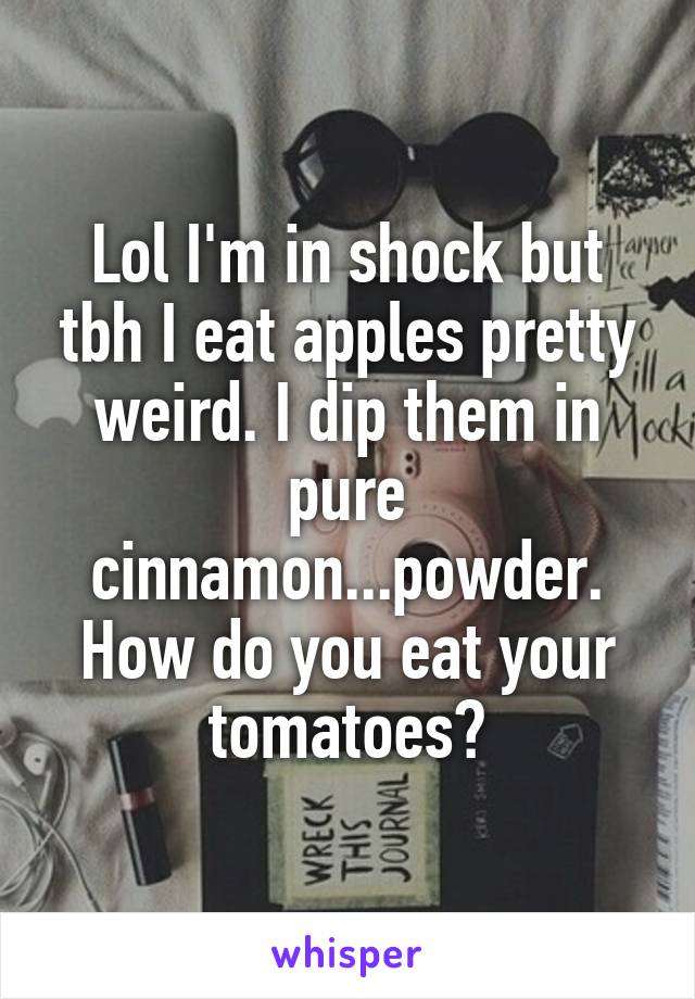 Lol I'm in shock but tbh I eat apples pretty weird. I dip them in pure cinnamon...powder. How do you eat your tomatoes?