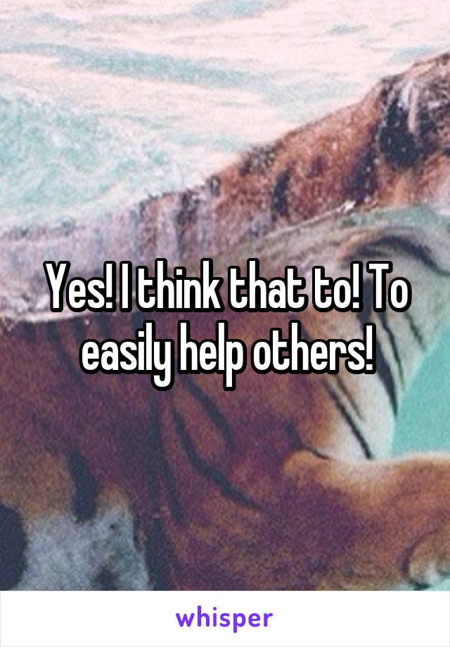 Yes! I think that to! To easily help others!