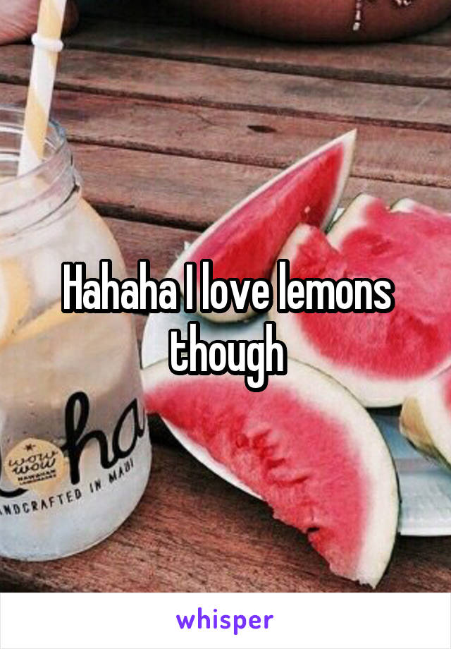 Hahaha I love lemons though