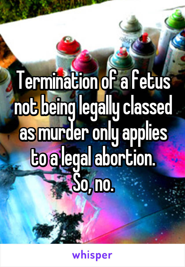 Termination of a fetus not being legally classed as murder only applies to a legal abortion.
So, no.
