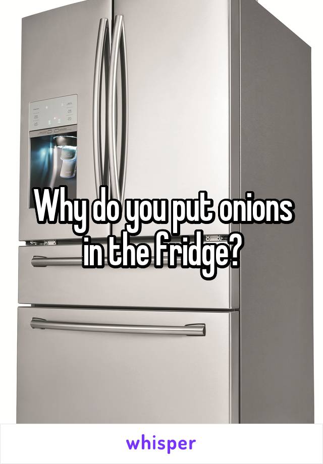 Why do you put onions in the fridge?