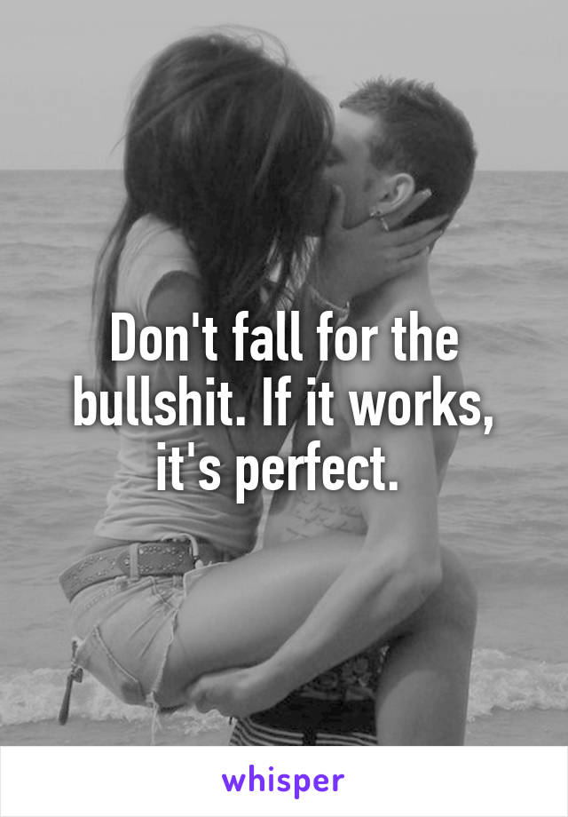 Don't fall for the bullshit. If it works, it's perfect. 