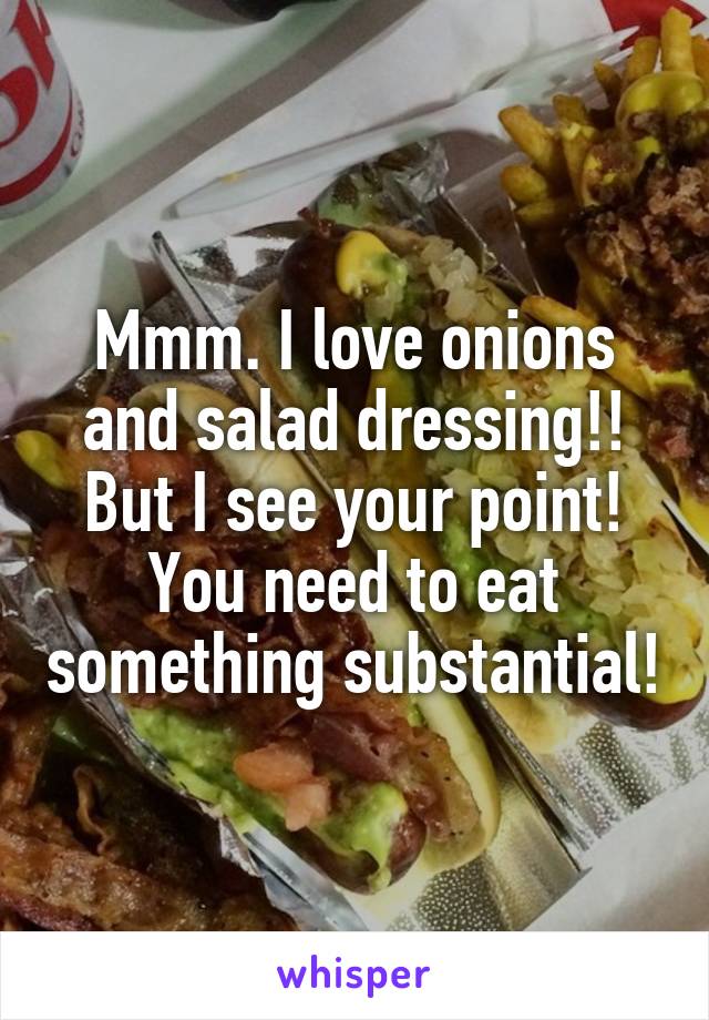 Mmm. I love onions and salad dressing!! But I see your point! You need to eat something substantial!