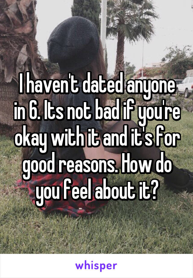 I haven't dated anyone in 6. Its not bad if you're okay with it and it's for good reasons. How do you feel about it?