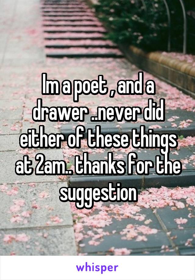 Im a poet , and a drawer ..never did either of these things at 2am.. thanks for the suggestion