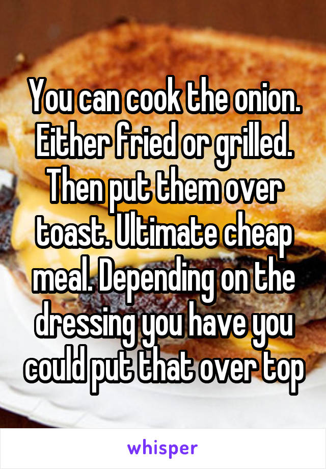 You can cook the onion. Either fried or grilled. Then put them over toast. Ultimate cheap meal. Depending on the dressing you have you could put that over top