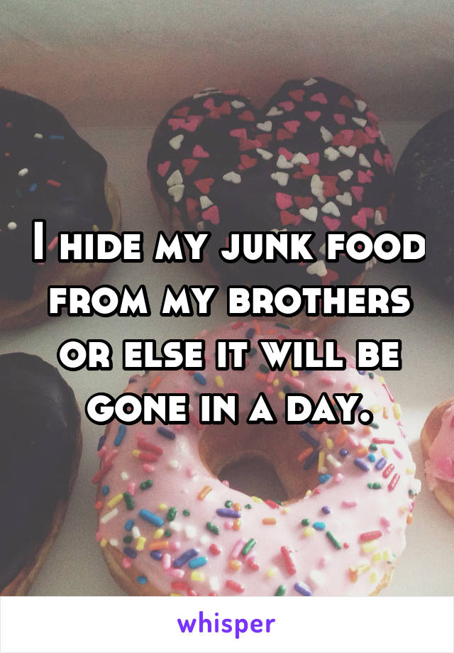 I hide my junk food from my brothers or else it will be gone in a day.