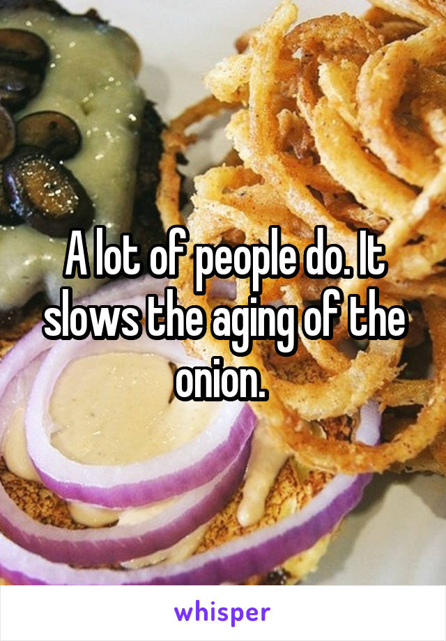 A lot of people do. It slows the aging of the onion. 