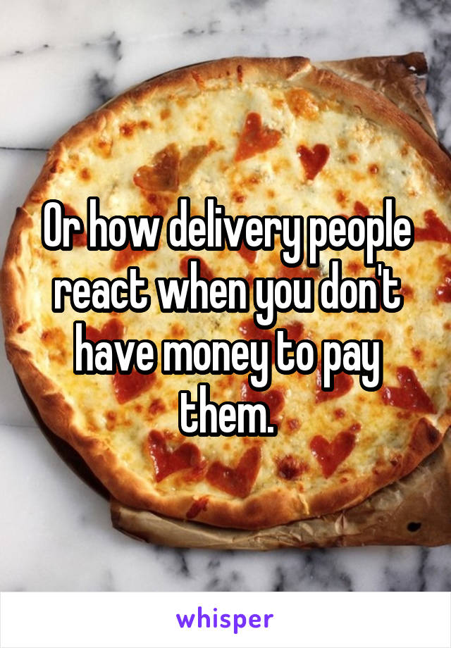 Or how delivery people react when you don't have money to pay them.