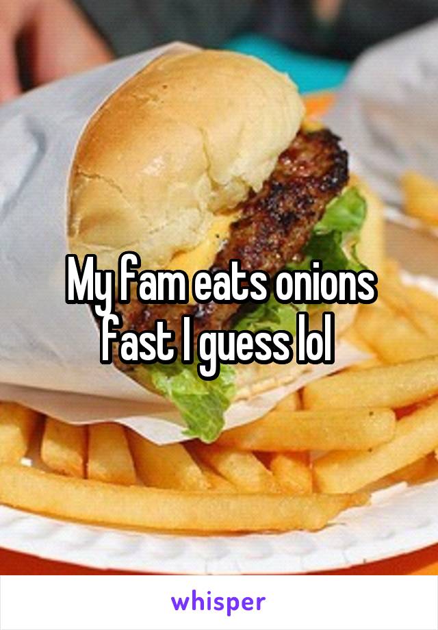 My fam eats onions fast I guess lol 