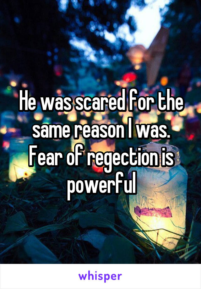 He was scared for the same reason I was.
Fear of regection is powerful