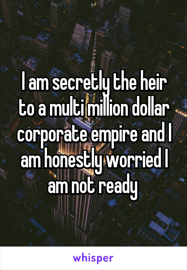 I am secretly the heir to a multi million dollar corporate empire and I am honestly worried I am not ready 