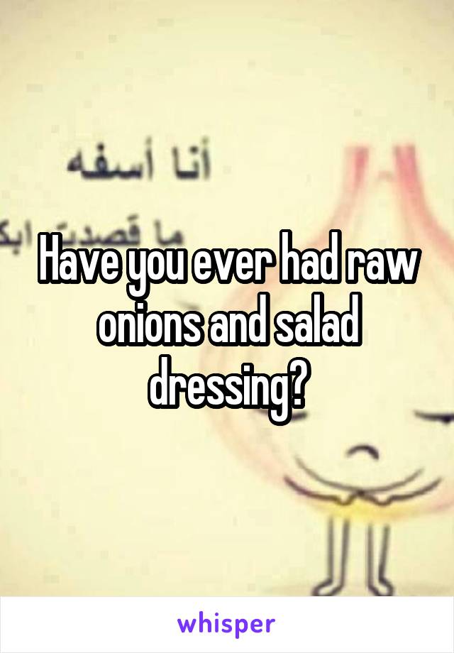 Have you ever had raw onions and salad dressing?