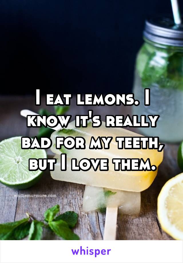 I eat lemons. I know it's really bad for my teeth, but I love them.