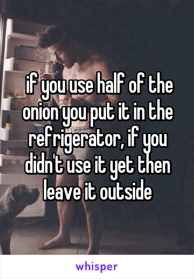  if you use half of the onion you put it in the refrigerator, if you didn't use it yet then leave it outside