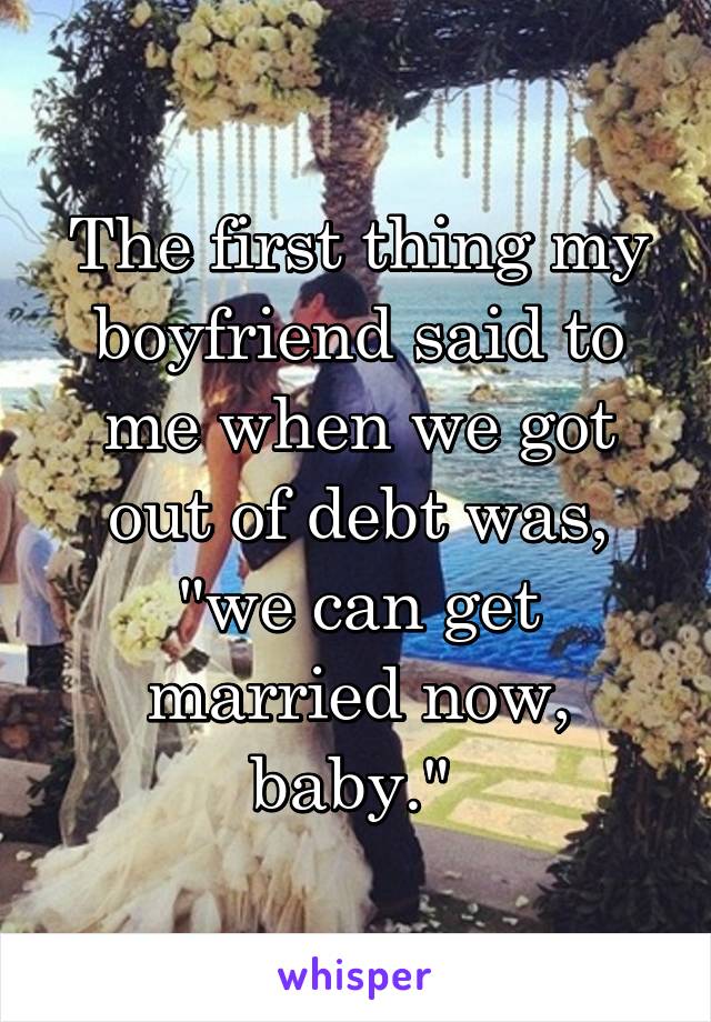 The first thing my boyfriend said to me when we got out of debt was, "we can get married now, baby." 