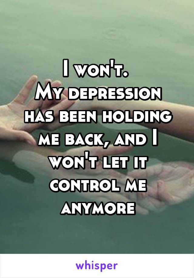 I won't. 
My depression has been holding me back, and I won't let it control me anymore