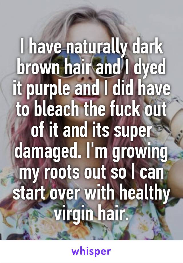 I have naturally dark brown hair and I dyed it purple and I did have to bleach the fuck out of it and its super damaged. I'm growing my roots out so I can start over with healthy virgin hair.